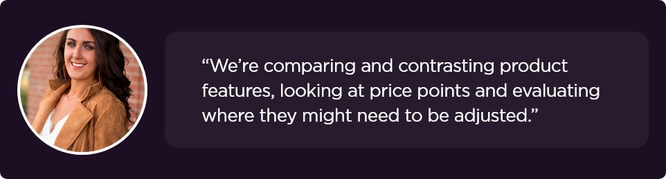 We’re comparing and contrasting product features, looking at price points and evaluating where they might need to be adjusted